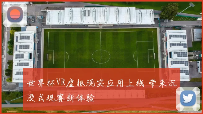 世界杯VR虚拟现实应用上线 带来沉浸式观赛新体验