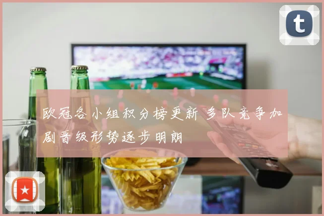 欧冠各小组积分榜更新 多队竞争加剧晋级形势逐步明朗