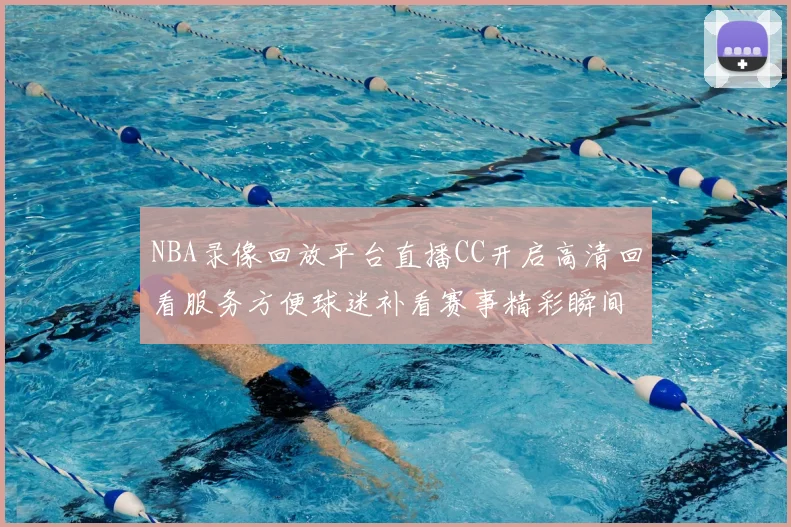 NBA录像回放平台直播CC开启高清回看服务方便球迷补看赛事精彩瞬间