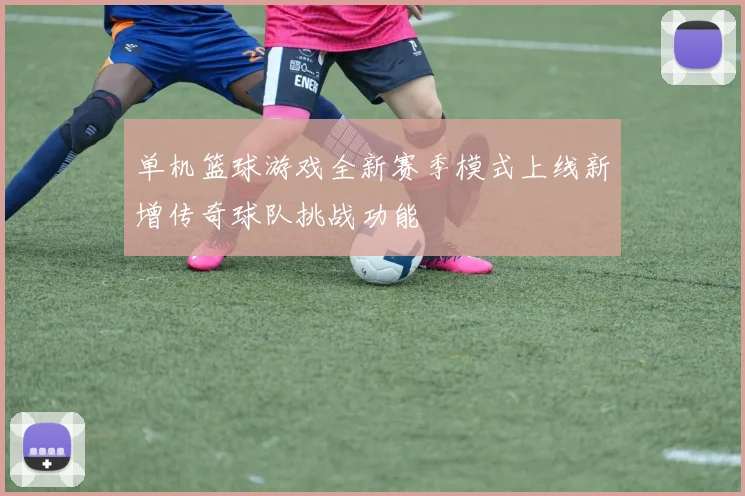 单机篮球游戏全新赛季模式上线新增传奇球队挑战功能