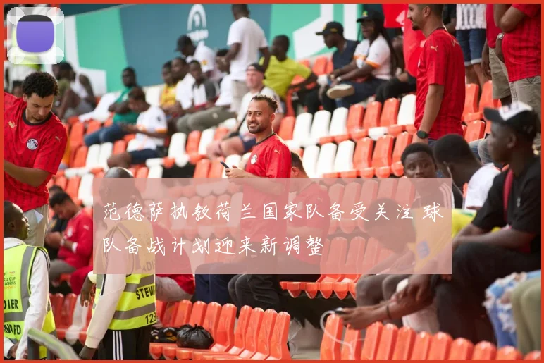 范德萨执教荷兰国家队备受关注 球队备战计划迎来新调整