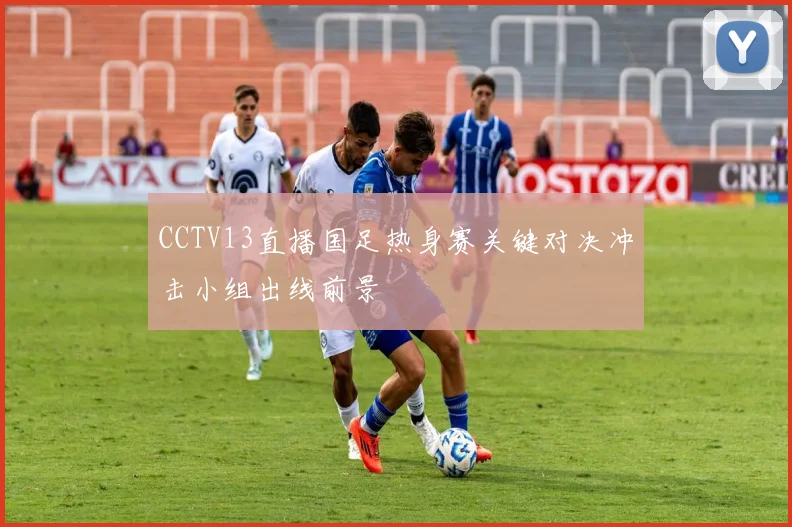 CCTV13直播国足热身赛关键对决冲击小组出线前景