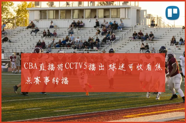 CBA直播将CCTV5播出 球迷可收看焦点赛事转播