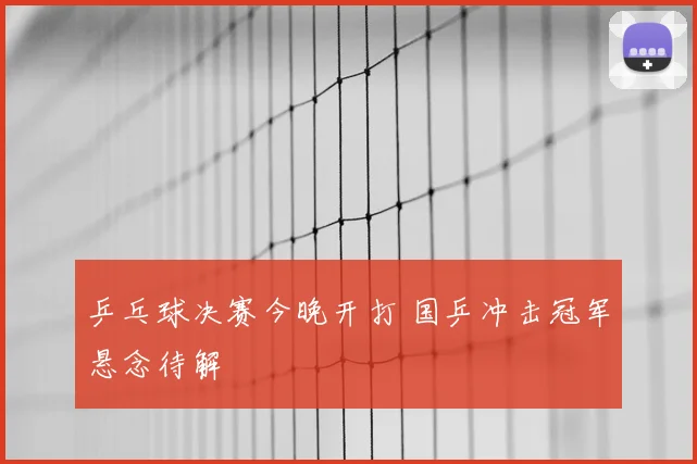 乒乓球决赛今晚开打 国乒冲击冠军悬念待解