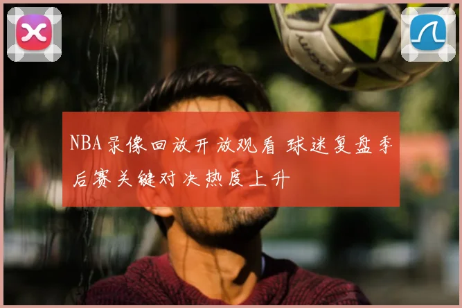 NBA录像回放开放观看 球迷复盘季后赛关键对决热度上升