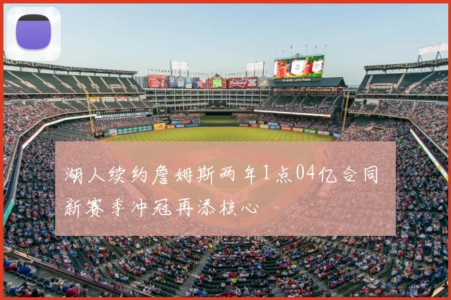 湖人续约詹姆斯两年1点04亿合同 新赛季冲冠再添核心