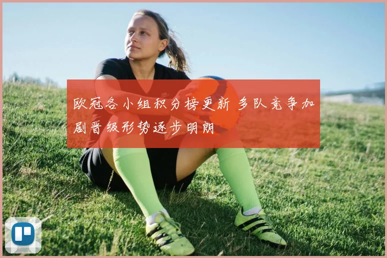 欧冠各小组积分榜更新 多队竞争加剧晋级形势逐步明朗
