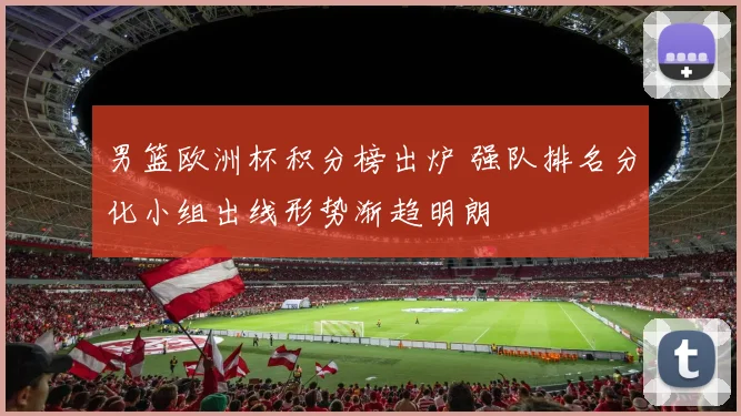 男篮欧洲杯积分榜出炉 强队排名分化小组出线形势渐趋明朗