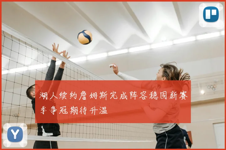 湖人续约詹姆斯完成阵容稳固新赛季争冠期待升温