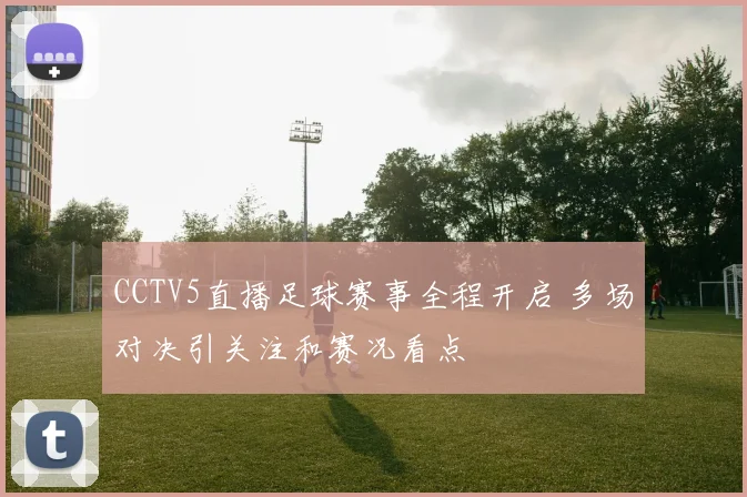 CCTV5直播足球赛事全程开启 多场对决引关注和赛况看点
