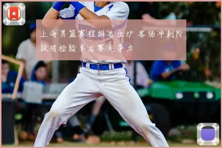 上海男篮赛程排名出炉 客场冲刺阶段将检验季后赛竞争力