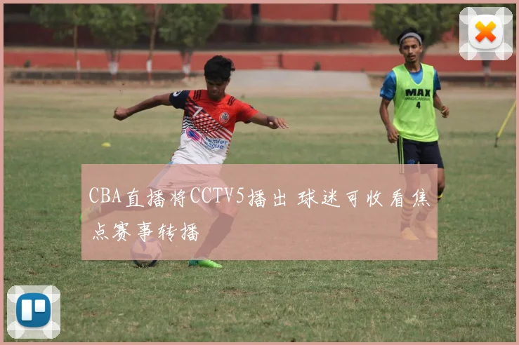 CBA直播将CCTV5播出 球迷可收看焦点赛事转播