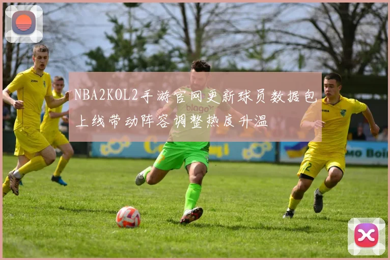 NBA2KOL2手游官网更新球员数据包上线带动阵容调整热度升温