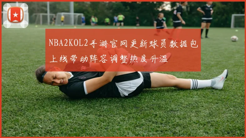 NBA2KOL2手游官网更新球员数据包上线带动阵容调整热度升温