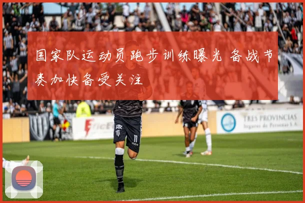 国家队运动员跑步训练曝光 备战节奏加快备受关注