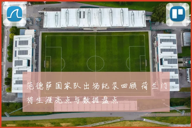 范德萨国家队出场纪录回顾 荷兰门将生涯亮点与数据盘点