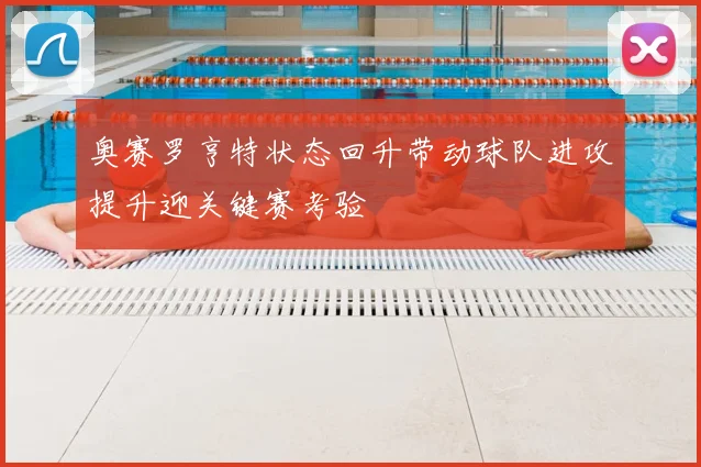 奥赛罗亨特状态回升带动球队进攻提升迎关键赛考验
