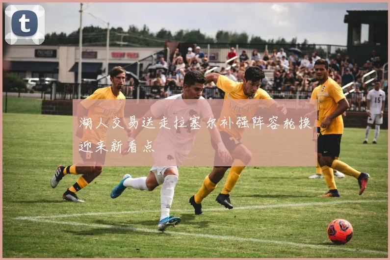 湖人交易送走拉塞尔补强阵容轮换迎来新看点