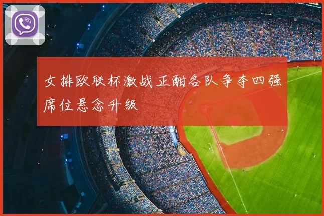 女排欧联杯激战正酣各队争夺四强席位悬念升级