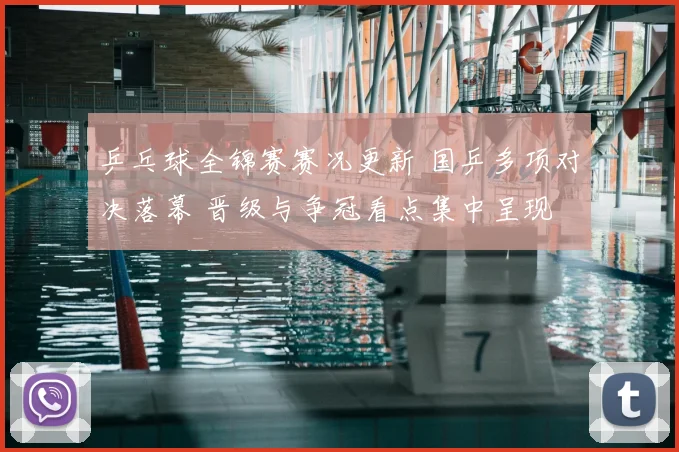 乒乓球全锦赛赛况更新 国乒多项对决落幕 晋级与争冠看点集中呈现