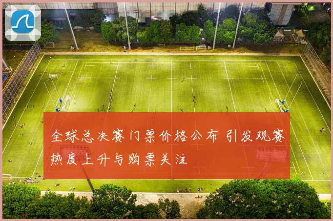 全球总决赛门票价格公布 引发观赛热度上升与购票关注