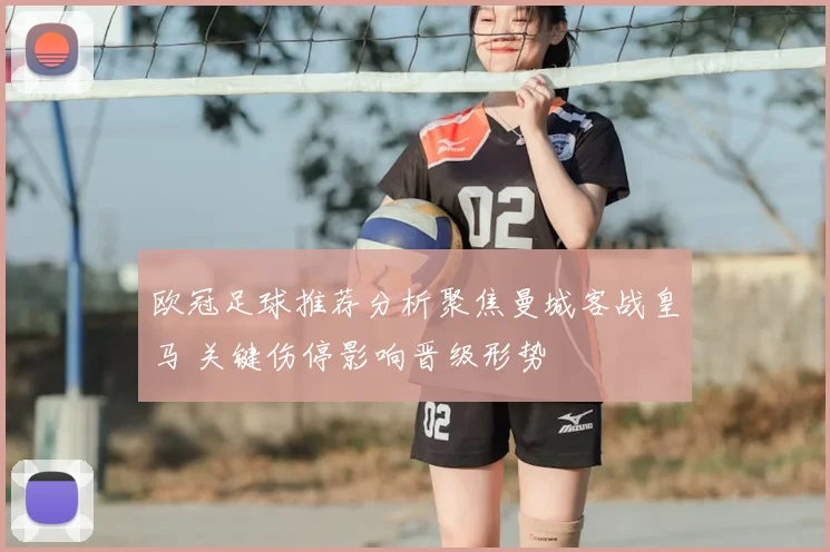 欧冠足球推荐分析聚焦曼城客战皇马 关键伤停影响晋级形势