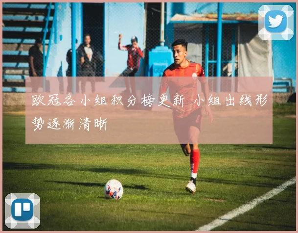 欧冠各小组积分榜更新 小组出线形势逐渐清晰