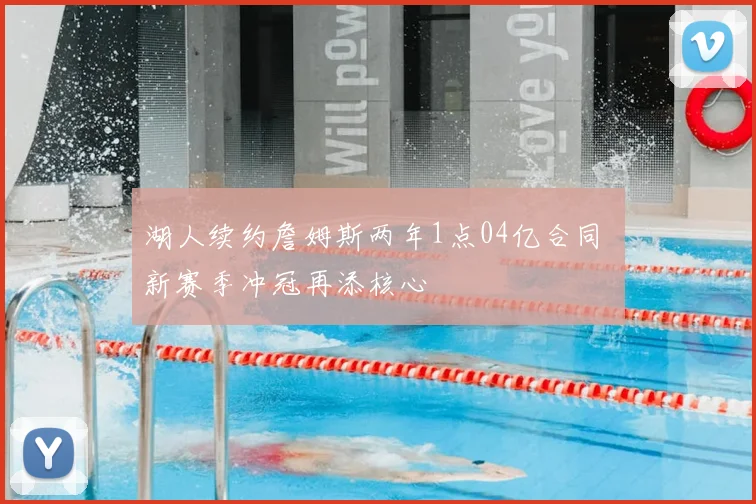湖人续约詹姆斯两年1点04亿合同 新赛季冲冠再添核心