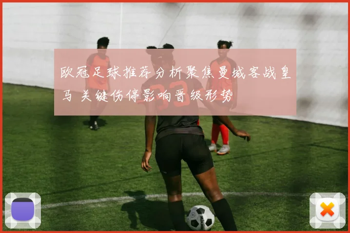 欧冠足球推荐分析聚焦曼城客战皇马 关键伤停影响晋级形势