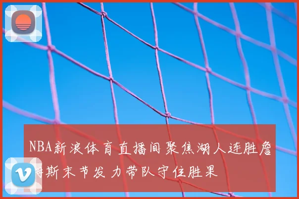 NBA新浪体育直播间聚焦湖人连胜詹姆斯末节发力带队守住胜果