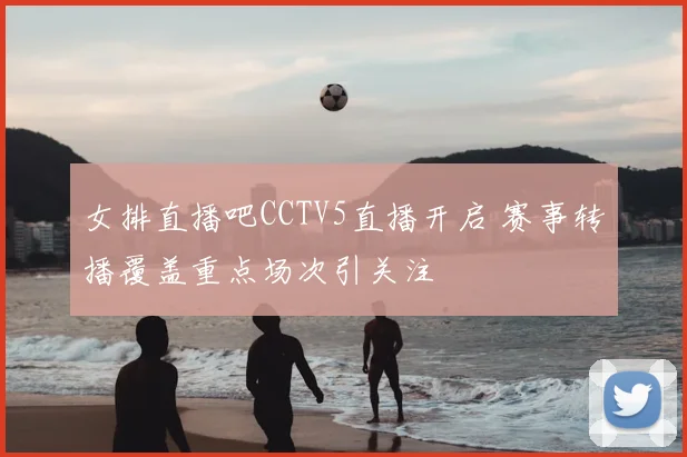 女排直播吧CCTV5直播开启 赛事转播覆盖重点场次引关注