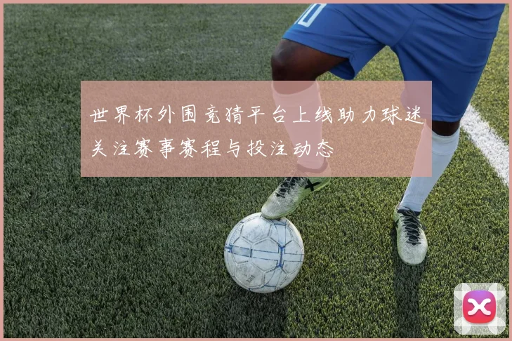 世界杯外围竞猜平台上线助力球迷关注赛事赛程与投注动态