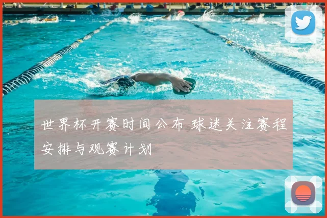 世界杯开赛时间公布 球迷关注赛程安排与观赛计划