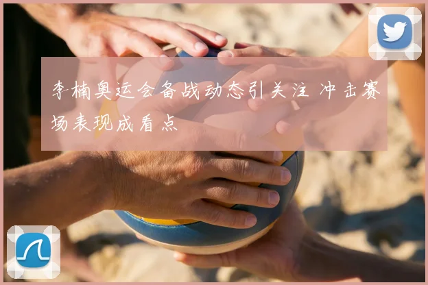 李楠奥运会备战动态引关注 冲击赛场表现成看点