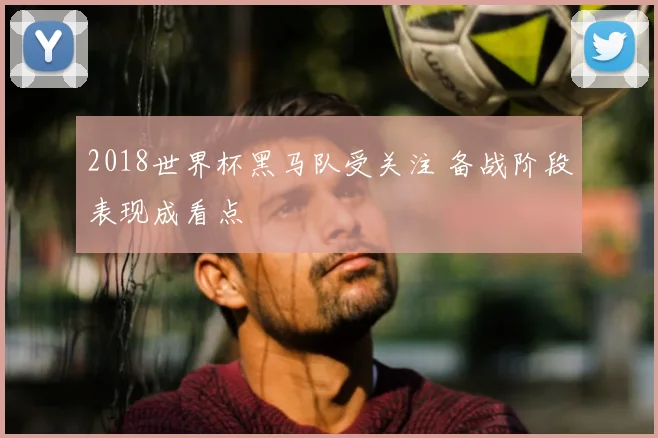 2018世界杯黑马队受关注 备战阶段表现成看点