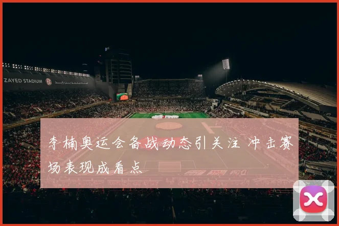 李楠奥运会备战动态引关注 冲击赛场表现成看点