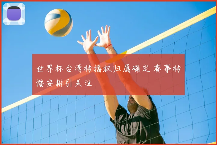 世界杯台湾转播权归属确定 赛事转播安排引关注