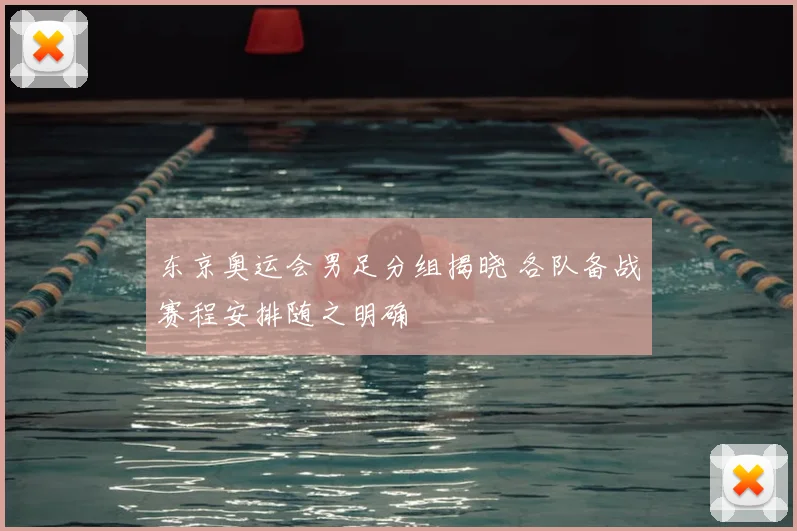 东京奥运会男足分组揭晓 各队备战赛程安排随之明确